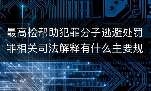 最高检帮助犯罪分子逃避处罚罪相关司法解释有什么主要规定