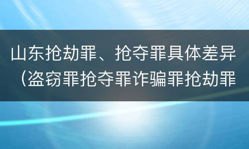 山东抢劫罪、抢夺罪具体差异（盗窃罪抢夺罪诈骗罪抢劫罪区别）