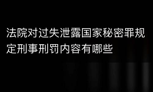 法院对过失泄露国家秘密罪规定刑事刑罚内容有哪些