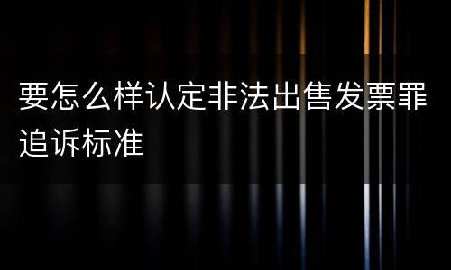 要怎么样认定非法出售发票罪追诉标准