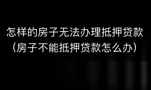 怎样的房子无法办理抵押贷款（房子不能抵押贷款怎么办）