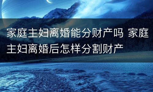 家庭主妇离婚能分财产吗 家庭主妇离婚后怎样分割财产