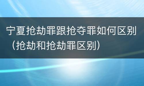 宁夏抢劫罪跟抢夺罪如何区别（抢劫和抢劫罪区别）