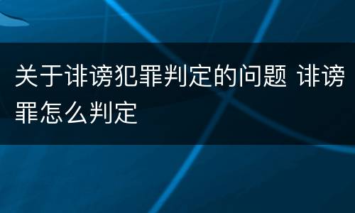 关于诽谤犯罪判定的问题 诽谤罪怎么判定