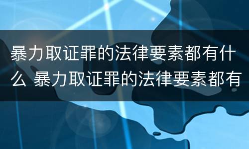 暴力取证罪的法律要素都有什么 暴力取证罪的法律要素都有什么