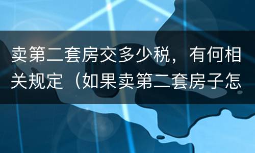 卖第二套房交多少税，有何相关规定（如果卖第二套房子怎么交税）