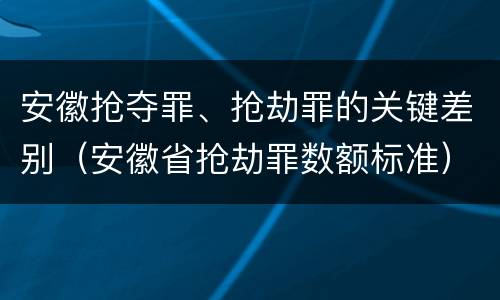 安徽抢夺罪、抢劫罪的关键差别（安徽省抢劫罪数额标准）