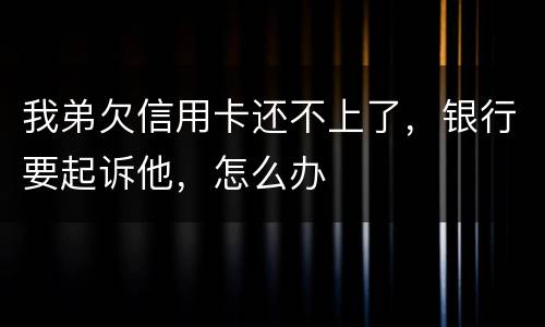 我弟欠信用卡还不上了，银行要起诉他，怎么办