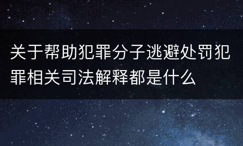 关于帮助犯罪分子逃避处罚犯罪相关司法解释都是什么