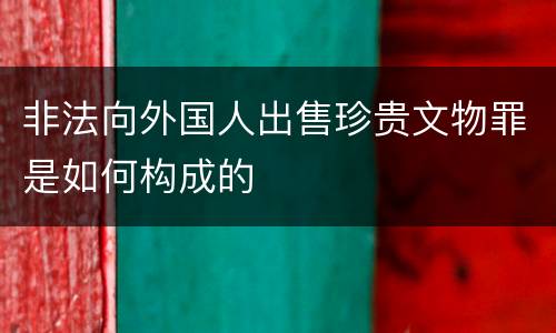 非法向外国人出售珍贵文物罪是如何构成的