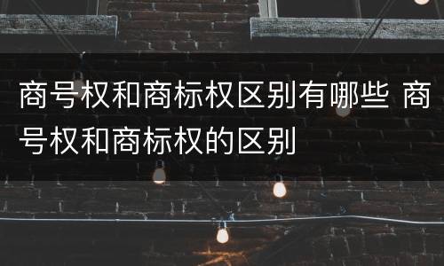 商号权和商标权区别有哪些 商号权和商标权的区别