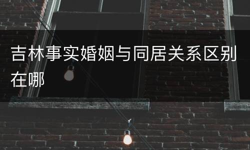 吉林事实婚姻与同居关系区别在哪