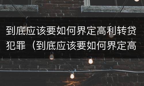 到底应该要如何界定高利转贷犯罪（到底应该要如何界定高利转贷犯罪）