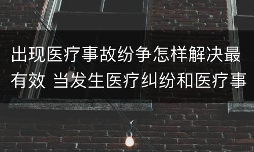 出现医疗事故纷争怎样解决最有效 当发生医疗纠纷和医疗事故时你如何做