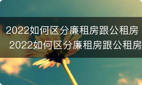 2022如何区分廉租房跟公租房 2022如何区分廉租房跟公租房的区别