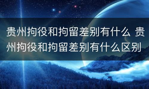 贵州拘役和拘留差别有什么 贵州拘役和拘留差别有什么区别吗