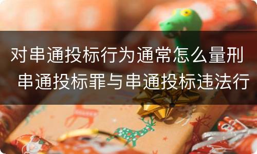 对串通投标行为通常怎么量刑 串通投标罪与串通投标违法行为的界限