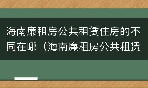 海南廉租房公共租赁住房的不同在哪（海南廉租房公共租赁住房的不同在哪查）