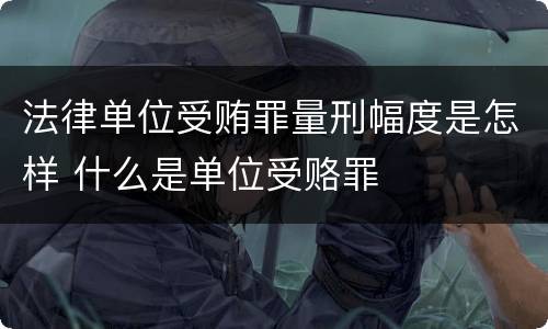 法律单位受贿罪量刑幅度是怎样 什么是单位受赂罪