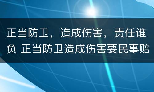 正当防卫，造成伤害，责任谁负 正当防卫造成伤害要民事赔偿吗