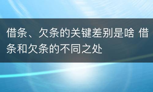 借条、欠条的关键差别是啥 借条和欠条的不同之处