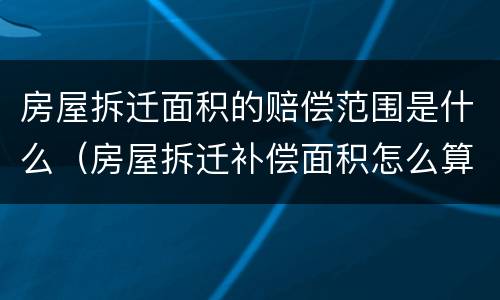 房屋拆迁面积的赔偿范围是什么（房屋拆迁补偿面积怎么算）