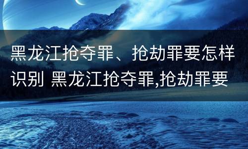 黑龙江抢夺罪、抢劫罪要怎样识别 黑龙江抢夺罪,抢劫罪要怎样识别呢