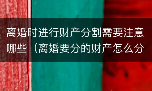 离婚时进行财产分割需要注意哪些（离婚要分的财产怎么分）