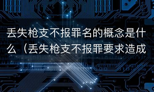 丢失枪支不报罪名的概念是什么（丢失枪支不报罪要求造成了严重后果的才构成犯罪）