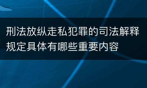 刑法放纵走私犯罪的司法解释规定具体有哪些重要内容