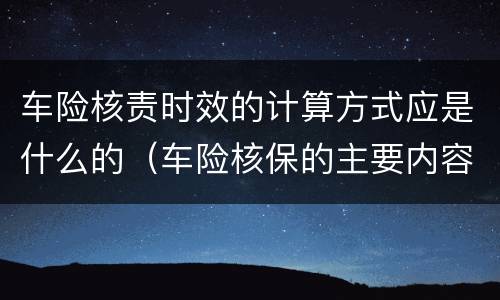 车险核责时效的计算方式应是什么的（车险核保的主要内容）