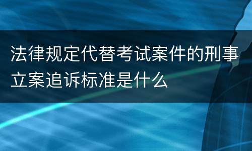 法律规定代替考试案件的刑事立案追诉标准是什么