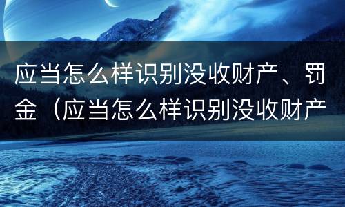 应当怎么样识别没收财产、罚金（应当怎么样识别没收财产,罚金和罚金）