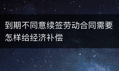 到期不同意续签劳动合同需要怎样给经济补偿