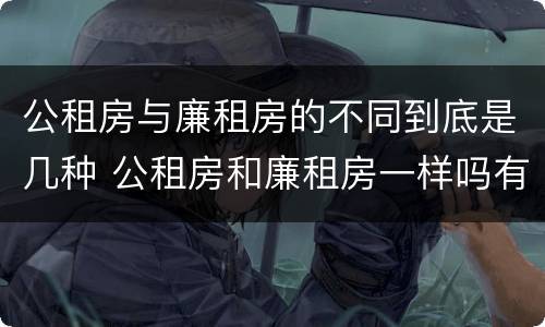 公租房与廉租房的不同到底是几种 公租房和廉租房一样吗有什么区别