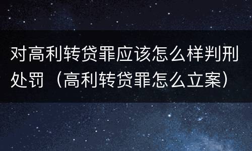 对高利转贷罪应该怎么样判刑处罚（高利转贷罪怎么立案）