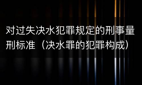 对过失决水犯罪规定的刑事量刑标准（决水罪的犯罪构成）