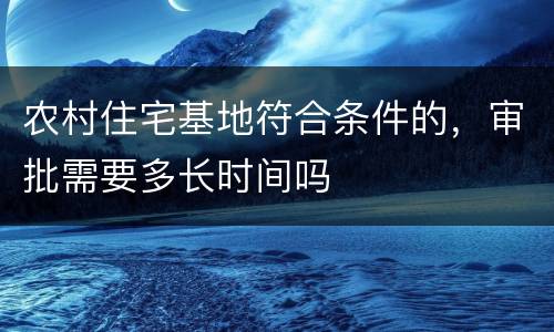 农村住宅基地符合条件的，审批需要多长时间吗