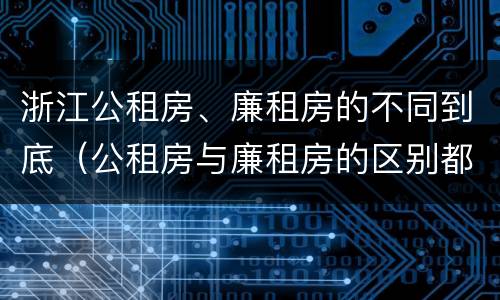 浙江公租房、廉租房的不同到底（公租房与廉租房的区别都在此,别再搞错了!）