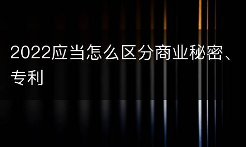 2022应当怎么区分商业秘密、专利