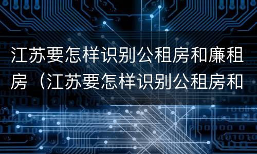 江苏要怎样识别公租房和廉租房（江苏要怎样识别公租房和廉租房的区别）