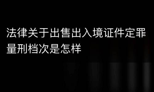 法律关于出售出入境证件定罪量刑档次是怎样