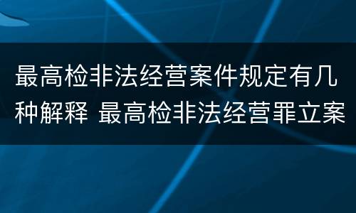 最高检非法经营案件规定有几种解释 最高检非法经营罪立案标准