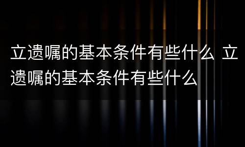 立遗嘱的基本条件有些什么 立遗嘱的基本条件有些什么