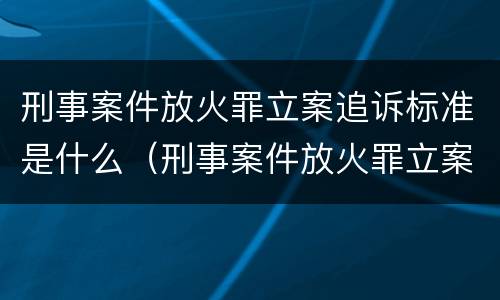 刑事案件放火罪立案追诉标准是什么（刑事案件放火罪立案追诉标准是什么意思）