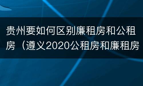 贵州要如何区别廉租房和公租房（遵义2020公租房和廉租房）