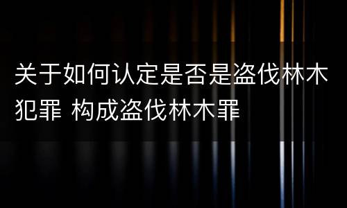 关于如何认定是否是盗伐林木犯罪 构成盗伐林木罪