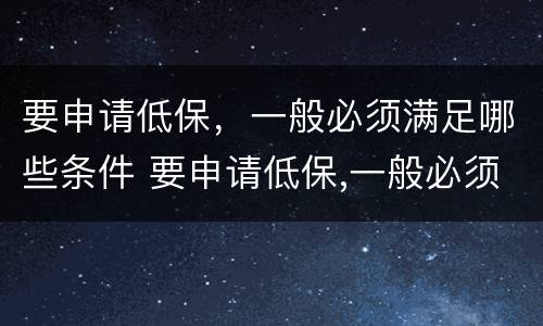 要申请低保，一般必须满足哪些条件 要申请低保,一般必须满足哪些条件才能申请