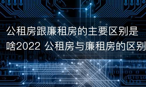 公租房跟廉租房的主要区别是啥2022 公租房与廉租房的区别都在此,别再搞错了!