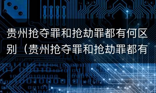 贵州抢夺罪和抢劫罪都有何区别（贵州抢夺罪和抢劫罪都有何区别和联系）